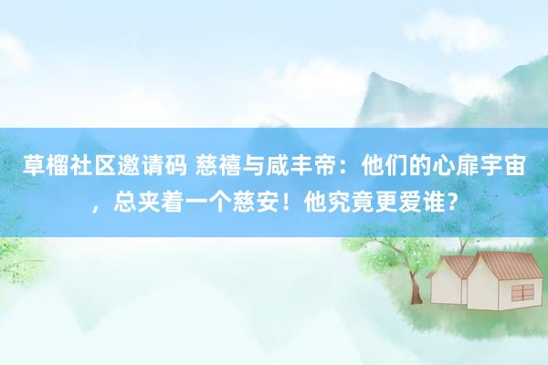 草榴社区邀请码 慈禧与咸丰帝：他们的心扉宇宙，总夹着一个慈安！他究竟更爱谁？