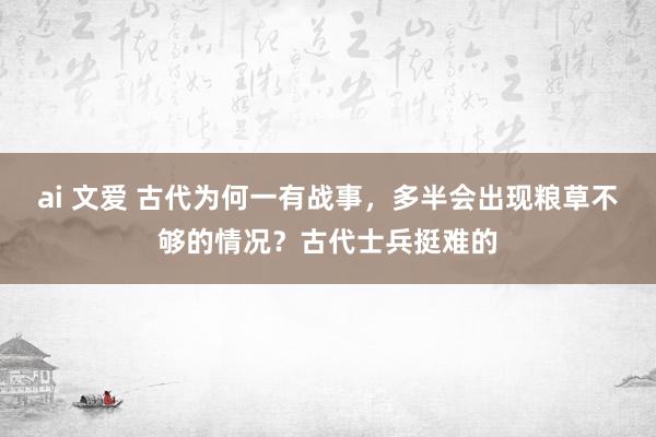 ai 文爱 古代为何一有战事，多半会出现粮草不够的情况？古代士兵挺难的