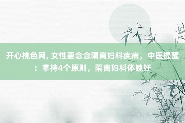 开心桃色网， 女性要念念隔离妇科疾病，中医提醒：掌持4个原则，隔离妇科体魄好