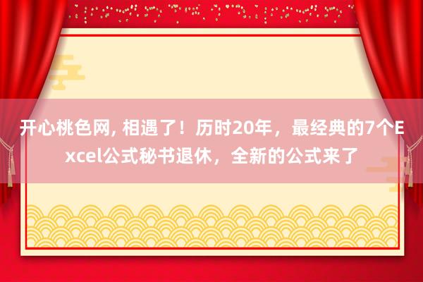 开心桃色网， 相遇了！历时20年，最经典的7个Excel公式秘书退休，全新的公式来了