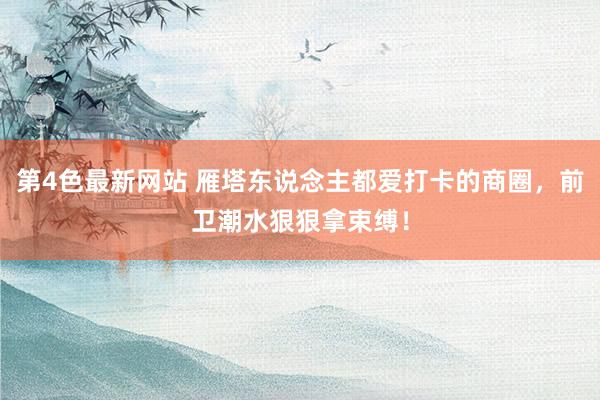 第4色最新网站 雁塔东说念主都爱打卡的商圈，前卫潮水狠狠拿束缚！