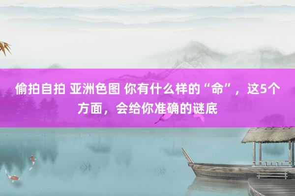 偷拍自拍 亚洲色图 你有什么样的“命”，这5个方面，会给你准确的谜底