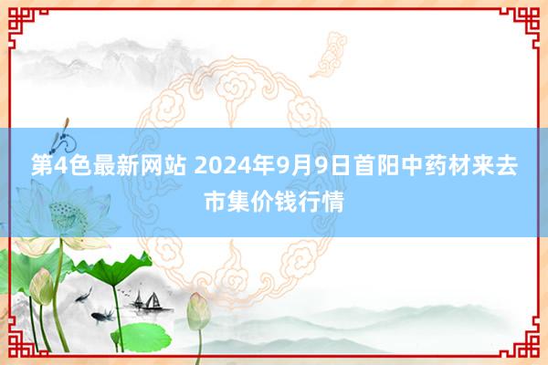 第4色最新网站 2024年9月9日首阳中药材来去市集价钱行情