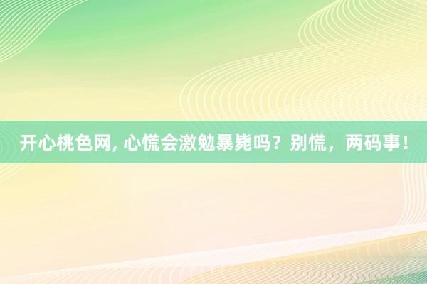 开心桃色网， 心慌会激勉暴毙吗？别慌，两码事！