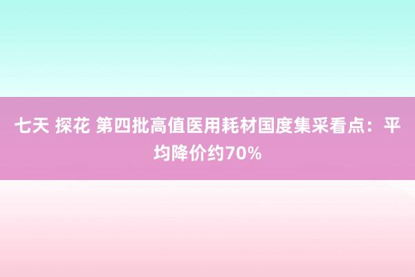 七天 探花 第四批高值医用耗材国度集采看点：平均降价约70%