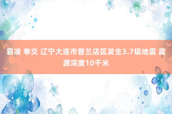 霸凌 拳交 辽宁大连市普兰店区发生3.7级地震 震源深度10千米