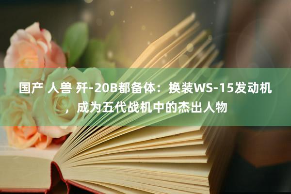 国产 人兽 歼-20B都备体：换装WS-15发动机，成为五代战机中的杰出人物