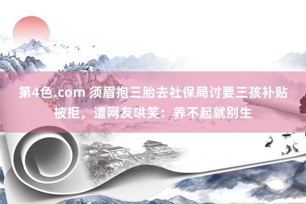 第4色.com 须眉抱三胎去社保局讨要三孩补贴被拒，遭网友哄笑：养不起就别生