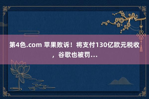 第4色.com 苹果败诉！将支付130亿欧元税收，谷歌也被罚…