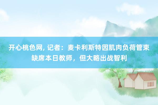 开心桃色网， 记者：麦卡利斯特因肌肉负荷管束缺席本日教师，但大略出战智利