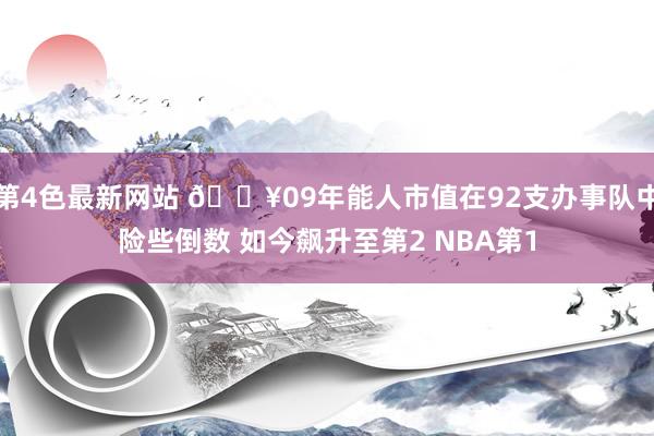 第4色最新网站 🔥09年能人市值在92支办事队中险些倒数 如今飙升至第2 NBA第1