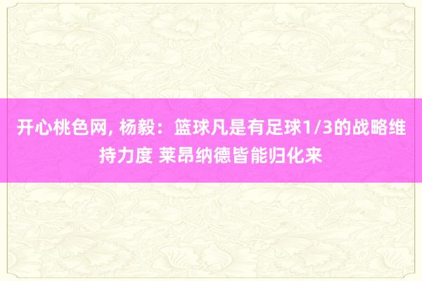 开心桃色网， 杨毅：篮球凡是有足球1/3的战略维持力度 莱昂纳德皆能归化来