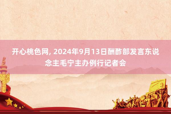 开心桃色网， 2024年9月13日酬酢部发言东说念主毛宁主办例行记者会