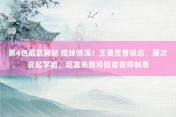 第4色最新网站 姐妹情深！王曼昱晋级后，屡次说起学姐，坦言朱雨玲回首很抑制易