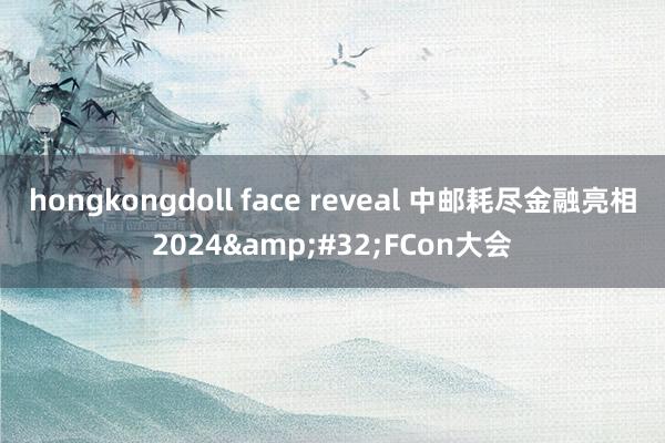 hongkongdoll face reveal 中邮耗尽金融亮相2024&#32;FCon大会