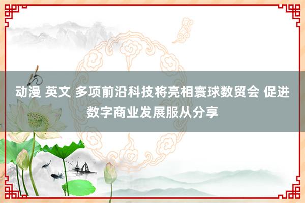 动漫 英文 多项前沿科技将亮相寰球数贸会 促进数字商业发展服从分享