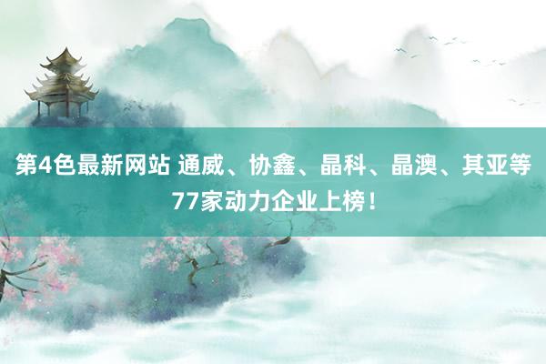 第4色最新网站 通威、协鑫、晶科、晶澳、其亚等77家动力企业上榜！