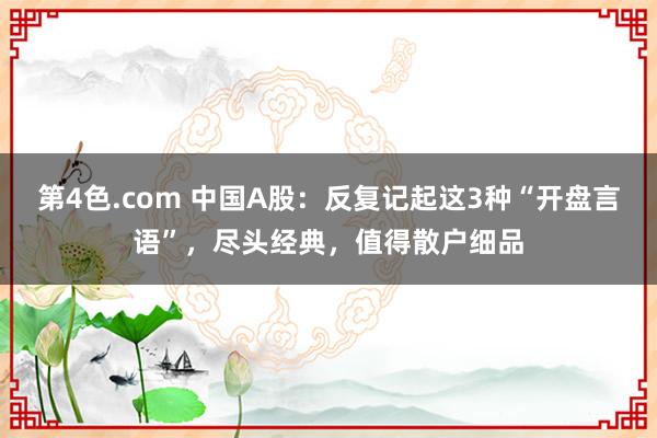 第4色.com 中国A股：反复记起这3种“开盘言语”，尽头经典，值得散户细品