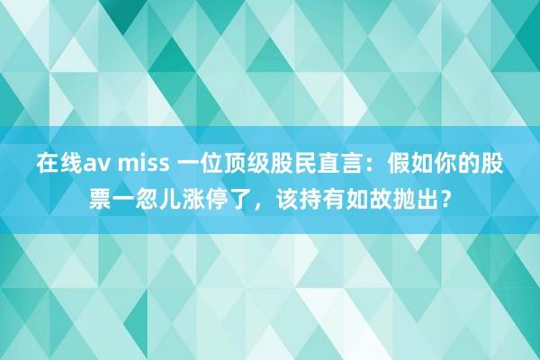 在线av miss 一位顶级股民直言：假如你的股票一忽儿涨停了，该持有如故抛出？