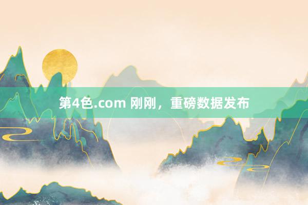 第4色.com 刚刚，重磅数据发布