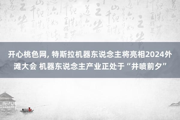 开心桃色网， 特斯拉机器东说念主将亮相2024外滩大会 机器东说念主产业正处于“井喷前夕”