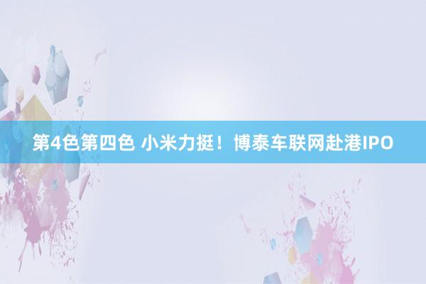 第4色第四色 小米力挺！博泰车联网赴港IPO