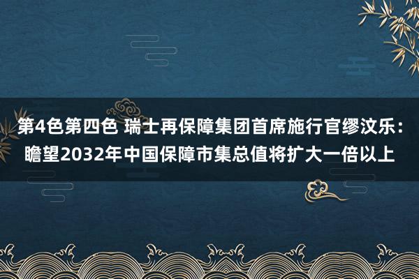 第4色第四色 瑞士再保障集团首席施行官缪汶乐：瞻望2032年中国保障市集总值将扩大一倍以上