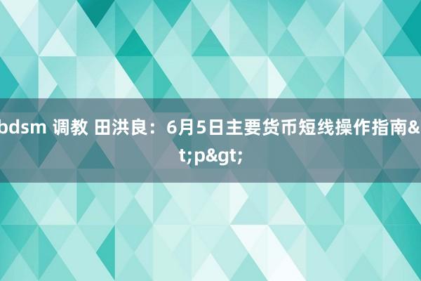 bdsm 调教 田洪良：6月5日主要货币短线操作指南<p>