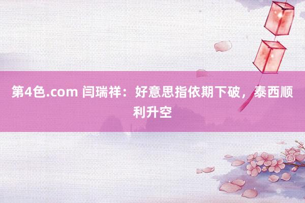 第4色.com 闫瑞祥：好意思指依期下破，泰西顺利升空