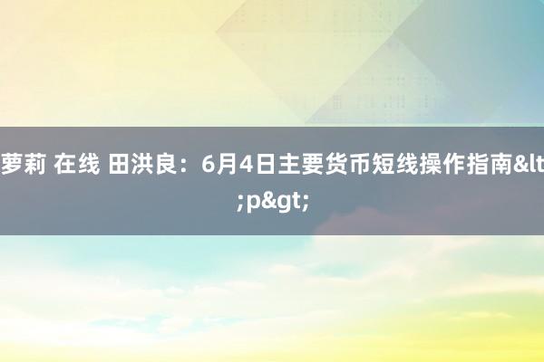 萝莉 在线 田洪良：6月4日主要货币短线操作指南<p>