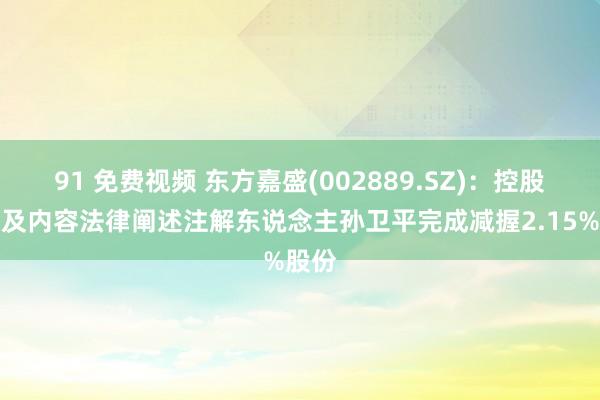 91 免费视频 东方嘉盛(002889.SZ)：控股激动及内容法律阐述注解东说念主孙卫平完成减握2.15%股份