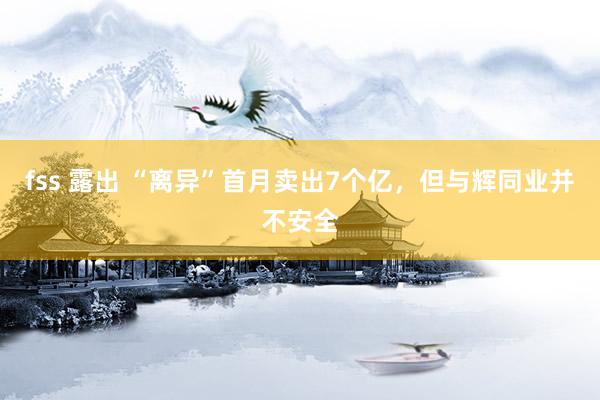 fss 露出 “离异”首月卖出7个亿，但与辉同业并不安全