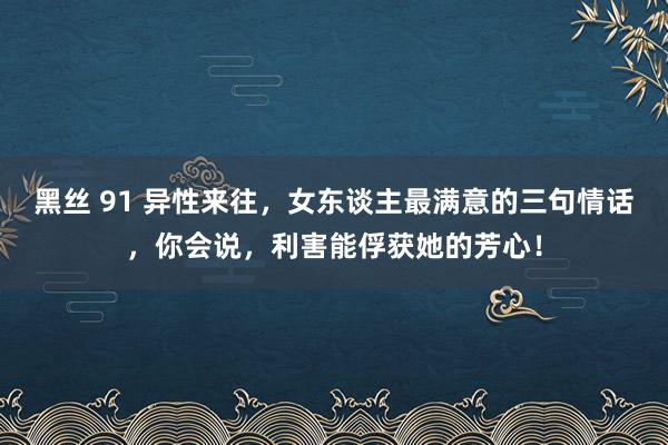 黑丝 91 异性来往，女东谈主最满意的三句情话，你会说，利害能俘获她的芳心！