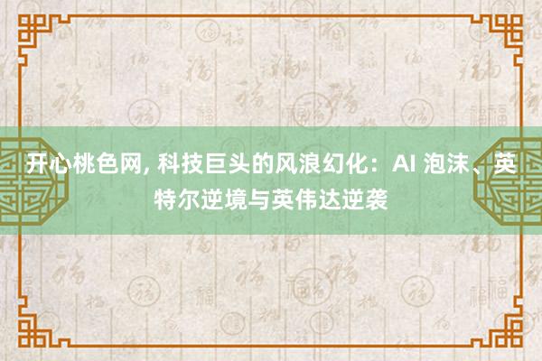 开心桃色网， 科技巨头的风浪幻化：AI 泡沫、英特尔逆境与英伟达逆袭