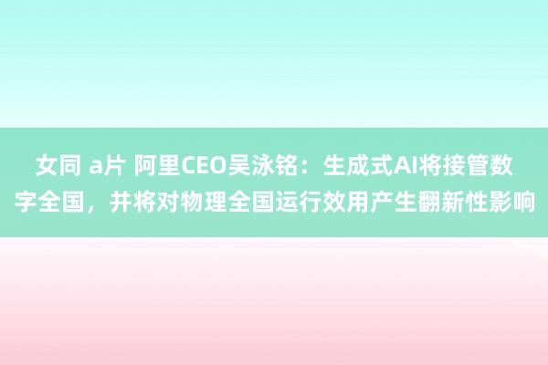 女同 a片 阿里CEO吴泳铭：生成式AI将接管数字全国，并将对物理全国运行效用产生翻新性影响