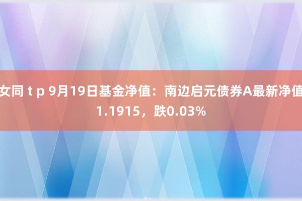 女同 t p 9月19日基金净值：南边启元债券A最新净值1.1915，跌0.03%