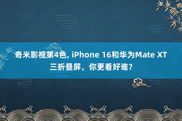 奇米影视第4色， iPhone 16和华为Mate XT三折叠屏，你更看好谁？