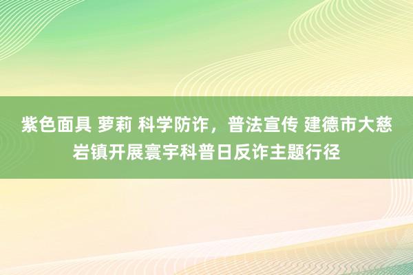 紫色面具 萝莉 科学防诈，普法宣传 建德市大慈岩镇开展寰宇科普日反诈主题行径