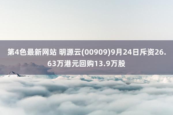 第4色最新网站 明源云(00909)9月24日斥资26.63万港元回购13.9万股