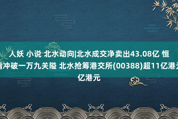 人妖 小说 北水动向|北水成交净卖出43.08亿 恒指冲破一万九关隘 北水抢筹港交所(00388)超11亿港元