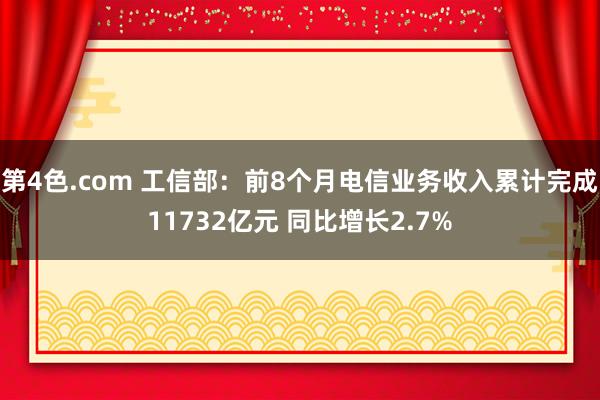 第4色.com 工信部：前8个月电信业务收入累计完成11732亿元 同比增长2.7%