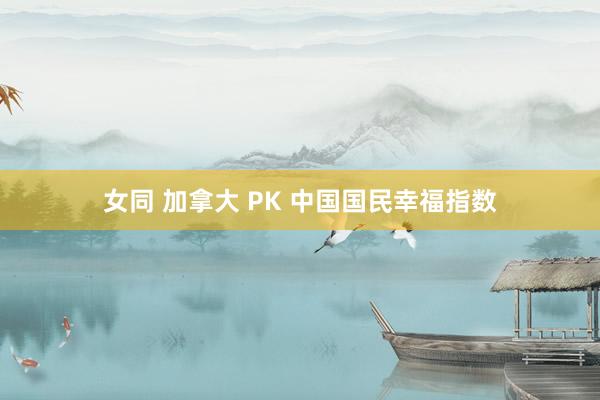 女同 加拿大 PK 中国国民幸福指数