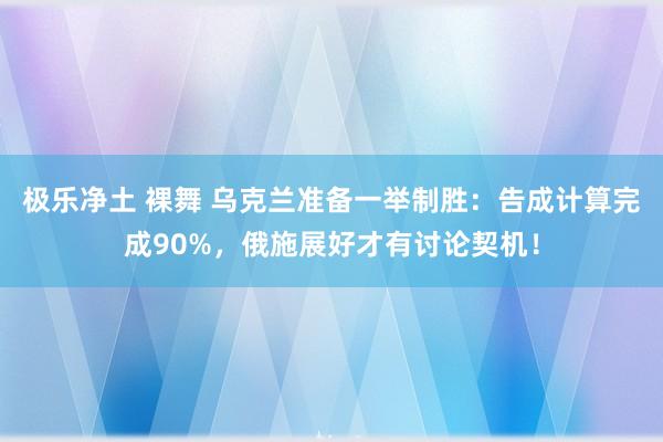 极乐净土 裸舞 乌克兰准备一举制胜：告成计算完成90%，俄施展好才有讨论契机！