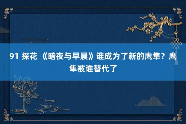 91 探花 《暗夜与早晨》谁成为了新的鹰隼？鹰隼被谁替代了