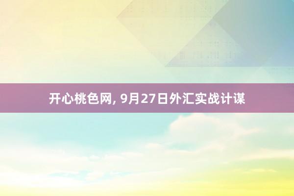 开心桃色网， 9月27日外汇实战计谋