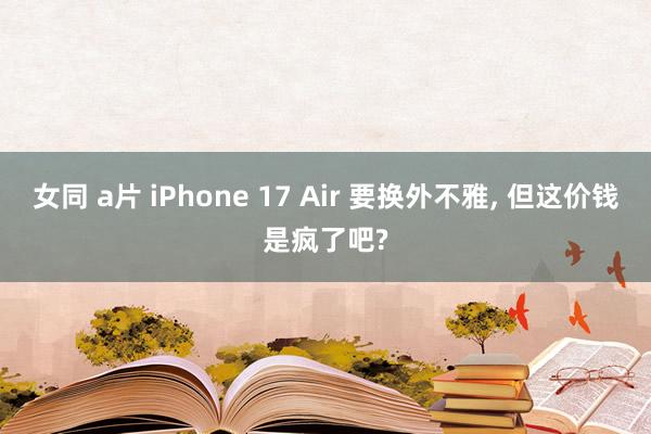 女同 a片 iPhone 17 Air 要换外不雅， 但这价钱是疯了吧?