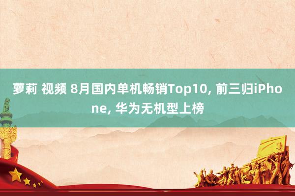 萝莉 视频 8月国内单机畅销Top10， 前三归iPhone， 华为无机型上榜