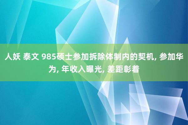 人妖 泰文 985硕士参加拆除体制内的契机， 参加华为， 年收入曝光， 差距彰着