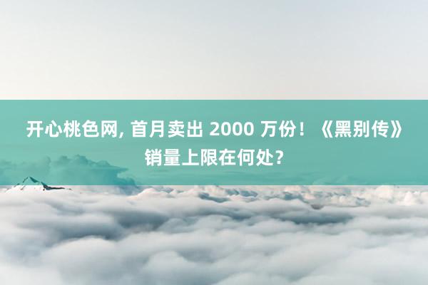 开心桃色网， 首月卖出 2000 万份！《黑别传》销量上限在何处？