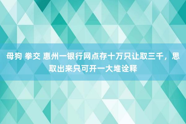 母狗 拳交 惠州一银行网点存十万只让取三千，思取出来只可开一大堆诠释